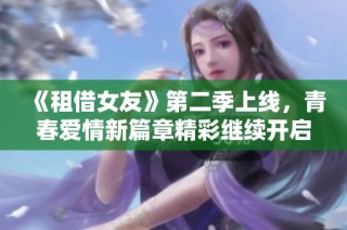 《租借女友》第二季上线，青春爱情新篇章精彩继续开启