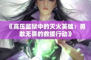 《高压监狱中的灭火英雄：勇敢无畏的救援行动》