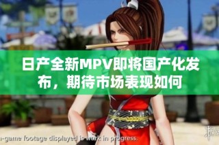 日产全新MPV即将国产化发布，期待市场表现如何