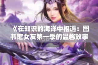 《在知识的海洋中相遇：图书馆女友第一季的温馨故事》