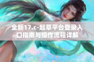 全新17.c-起草平台登录入口指南与操作流程详解