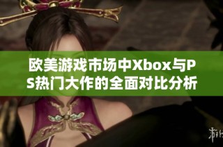 欧美游戏市场中Xbox与PS热门大作的全面对比分析