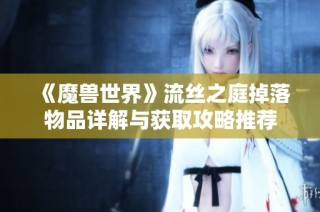 《魔兽世界》流丝之庭掉落物品详解与获取攻略推荐