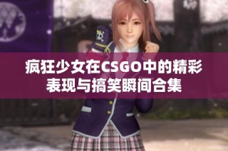 疯狂少女在CSGO中的精彩表现与搞笑瞬间合集