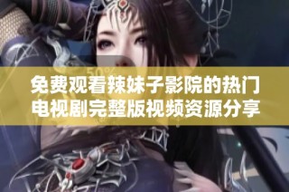 免费观看辣妹子影院的热门电视剧完整版视频资源分享