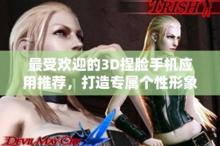 最受欢迎的3D捏脸手机应用推荐，打造专属个性形象