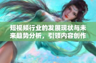 短视频行业的发展现状与未来趋势分析，引领内容创作新风潮