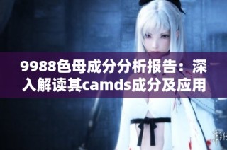 9988色母成分分析报告：深入解读其camds成分及应用优势