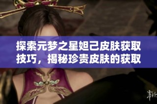 探索元梦之星妲己皮肤获取技巧，揭秘珍贵皮肤的获取方法