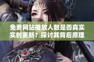 免费网站播放人数是否真实实时更新？探讨其背后原理与机制