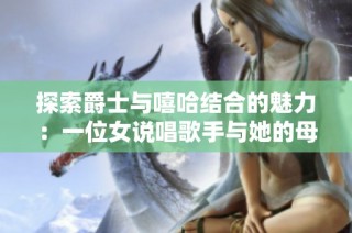 探索爵士与嘻哈结合的魅力：一位女说唱歌手与她的母亲的故事