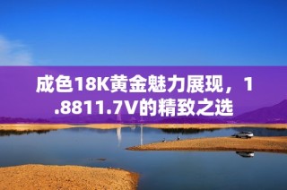 成色18K黄金魅力展现，1.8811.7V的精致之选