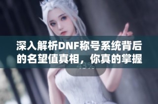 深入解析DNF称号系统背后的名望值真相，你真的掌握了吗