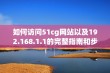 如何访问51cg网站以及192.168.1.1的完整指南和步骤分享