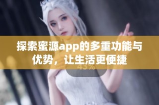 探索蜜源app的多重功能与优势，让生活更便捷