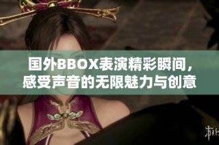 国外BBOX表演精彩瞬间，感受声音的无限魅力与创意