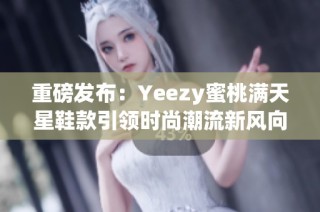 重磅发布：Yeezy蜜桃满天星鞋款引领时尚潮流新风向