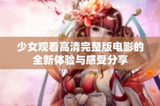 少女观看高清完整版电影的全新体验与感受分享