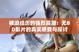 被迫经历的强烈高潮：无BD影片的真实感受与探讨