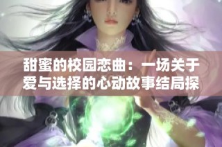 甜蜜的校园恋曲：一场关于爱与选择的心动故事结局探秘