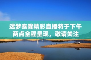 迷梦泰隆精彩直播将于下午两点全程呈现，敬请关注