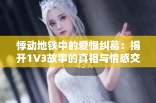 悸动地铁中的爱恨纠葛：揭开1V3故事的真相与情感交锋