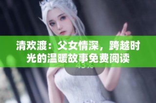 清欢渡：父女情深，跨越时光的温暖故事免费阅读