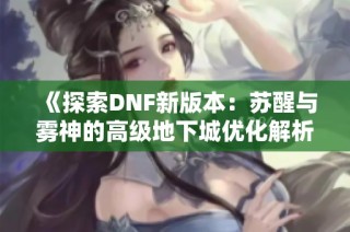 《探索DNF新版本：苏醒与雾神的高级地下城优化解析》