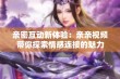 亲密互动新体验：亲亲视频带你探索情感连接的魅力