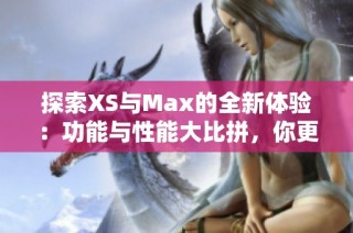 探索XS与Max的全新体验：功能与性能大比拼，你更喜欢哪一款手机呢