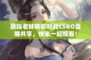 暴躁老妹精彩对战CSGO直播共享，快来一起观看！