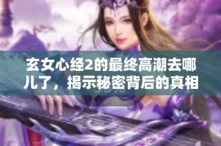 玄女心经2的最终高潮去哪儿了，揭示秘密背后的真相