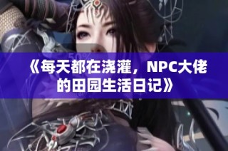 《每天都在浇灌，NPC大佬的田园生活日记》