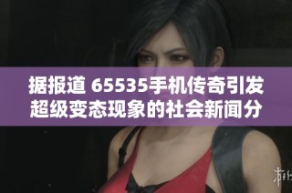 据报道 65535手机传奇引发超级变态现象的社会新闻分析与探讨