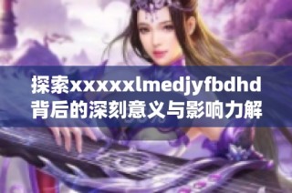 探索xxxxxlmedjyfbdhd背后的深刻意义与影响力解析