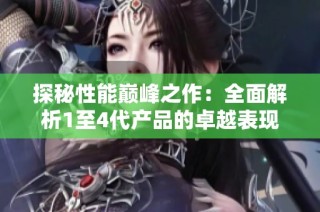 探秘性能巅峰之作：全面解析1至4代产品的卓越表现