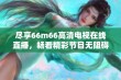 尽享66m66高清电视在线直播，畅看精彩节目无阻碍