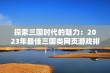 探索三国时代的魅力：2023年最佳三国类网页游戏排行榜前十名详解