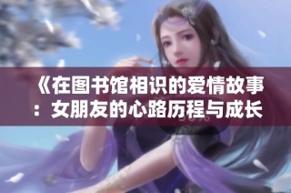 《在图书馆相识的爱情故事：女朋友的心路历程与成长》