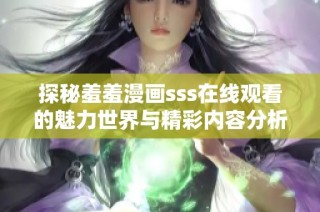 探秘羞羞漫画sss在线观看的魅力世界与精彩内容分析