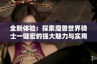 全新体验：探索魔兽世界骑士一键宏的强大魅力与实用技巧分享