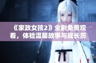 《家政女孩2》全剧免费观看，体验温馨故事与成长历程的精彩纷呈之旅