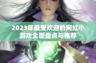 2023年最受欢迎的网红小游戏全面盘点与推荐