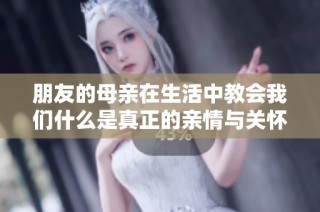 朋友的母亲在生活中教会我们什么是真正的亲情与关怀