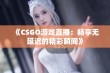 《CSGO游戏直播：畅享无延迟的精彩瞬间》