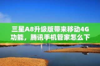 三星A8升级版带来移动4G功能，腾讯手机管家怎么下载