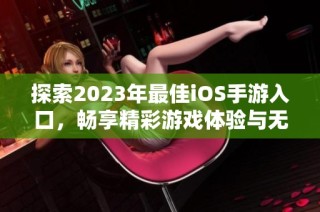 探索2023年最佳iOS手游入口，畅享精彩游戏体验与无限乐趣