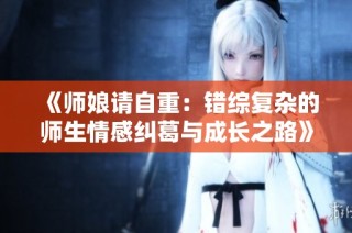 《师娘请自重：错综复杂的师生情感纠葛与成长之路》