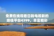 免费在线观看日韩电视剧的绝佳平台4399，丰富精彩内容等你来享受