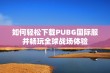 如何轻松下载PUBG国际服并畅玩全球战场体验